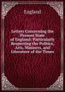 Letters Concerning the Present State of England: Particularly Respecting the Politics, Arts, Manners, and Literature of the Times - England