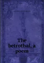 The betrothal, a poem - Martha Baldwin. [from old catalo Ensign