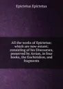 All the works of Epictetus: which are now extant; consisting of his Discourses, preserved by Arrian, in four books, the Enchiridion, and fragments - Edwin Ginn