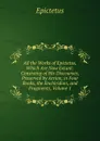 All the Works of Epictetus, Which Are Now Extant: Consisting of His Discourses, Preserved by Arrian, in Four Books, the Enchiridion, and Fragments, Volume 1 - Epictetus