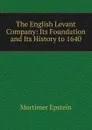 The English Levant Company: Its Foundation and Its History to 1640 - Mortimer Epstein