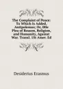 The Complaint of Peace: To Which Is Added, Antipolemus; Or, 0He Plea of Reason, Religion, and Humanity, Against War. Transl. 1St Amer. Ed - Erasmus Desiderius
