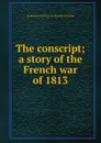 The conscript; a story of the French war of 1813 - Erckmann-Chatrian