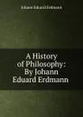 A History of Philosophy: By Johann Eduard Erdmann . - Erdmann Johann Eduard