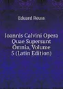 Ioannis Calvini Opera Quae Supersunt Omnia, Volume 5 (Latin Edition) - Eduard Reuss