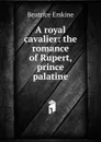 A royal cavalier: the romance of Rupert, prince palatine - Beatrice Erskine