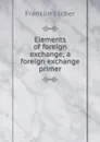 Elements of foreign exchange; a foreign exchange primer - Franklin Escher