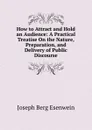 How to Attract and Hold an Audience: A Practical Treatise On the Nature, Preparation, and Delivery of Public Discourse - Joseph Berg Esenwein