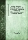 Origen, Progresos Y Estado De Las Rentas De La Corona De Espana, Su Gobierno Y Administracion, Volume 5 (Spanish Edition) - España