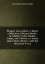 Thomas. town officer: a digest of the laws of Massachusetts in relation to the powers, duties, and liabilities of towns and of town officers : with the necessary forms - Massachusetts Massachusetts