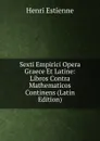 Sexti Empirici Opera Graece Et Latine: Libros Contra Mathematicos Continens (Latin Edition) - Henri Estienne