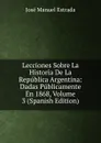 Lecciones Sobre La Historia De La Republica Argentina: Dadas Publicamente En 1868, Volume 3 (Spanish Edition) - José Manuel Estrada