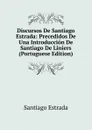 Discursos De Santiago Estrada: Precedidos De Una Introduccion De Santiago De Liniers (Portuguese Edition) - Santiago Estrada