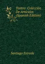 Teatro: Coleccion De Articulos (Spanish Edition) - Santiago Estrada