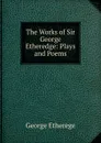 The Works of Sir George Etheredge: Plays and Poems - George Etherege