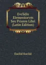 Evclidis Elementorvm Sex Priores Libri (Latin Edition) - Euclid Euclid