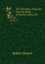 The Elements of Euclid: Also the Book of Euclid.s Data .Cor - Robert Simson