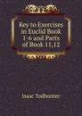 Key to Exercises in Euclid Book 1-6 and Parts of Book 11,12. - I. Todhunter