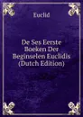 De Ses Eerste Boeken Der Beginselen Euclidis (Dutch Edition) - Euclid