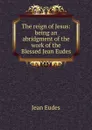 The reign of Jesus: being an abridgment of the work of the Blessed Jean Eudes - Jean Eudes