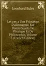 Lettres a Une Princesse D.allemagne: Sur Divers Sujets De Physique Et De Philosophie, Volume 3 (French Edition) - Leonhard Euler