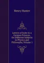 Letters of Euler to a German Princess, On Different Subjects in Physics and Philosophy, Volume 1 - Henry Hunter