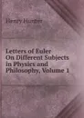 Letters of Euler On Different Subjects in Physics and Philosophy, Volume 1 - Henry Hunter