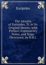 The Alcestis of Euripides, Tr. in Its Original Metres, with Preface, Explanatory Notes, and Stage Directions, by H.B.L. - Euripides