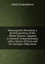 Homoepathia Revealed; a Brief Exposition of the Whole System: Adapted to General Comprehension, with a Notice of Psora and Dr. Duringe.s Objections - Alexis Eustaphieve