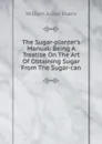 The Sugar-planter.s Manual: Being A Treatise On The Art Of Obtaining Sugar From The Sugar-can - William Julian Evans