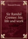 Sir Randal Cremer: his life and work - Howard Evans