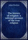 The history of religion: a rational account of the true religion - Evelyn John