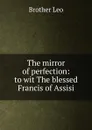 The mirror of perfection: to wit The blessed Francis of Assisi - Brother Leo