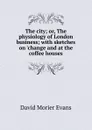 The city; or, The physiology of London business; with sketches on .change and at the coffee houses - David Morier Evans