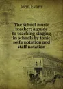 The school music teacher; a guide to teaching singing in schools by tonic solfa notation and staff notation - Evans John