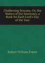 Gladdening Streams: Or, the Waters of the Sanctuary, a Book for Each Lord.s Day of the Year - Robert William Fraser