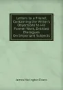 Letters to a Friend, Containing the Writer.s Objections to His Former Work, Entitled Dialogues On Important Subjects - James Harington Evans