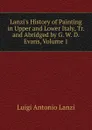 Lanzi.s History of Painting in Upper and Lower Italy, Tr. and Abridged by G. W. D. Evans, Volume 1 - Luigi Antonio Lanzi