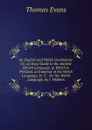 An English and Welch Vocabulary: Or, an Easy Guide to the Antient British Language. to Which Is Prefixed, a Grammar of the Welch Language, by T. . On the Welsh Language, by J. Walters - Thomas Evans