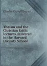 Theism and the Christian faith: lectures delivered in the Harvard Divinity School - Charles Carroll Everett