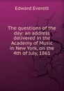 The questions of the day: an address delivered in the Academy of Music in New York, on the 4th of July, 1861 - Edward Everett