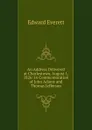 An Address Delivered at Charlestown, August 1, 1826: In Commemoration of John Adams and Thomas Jefferson - Edward Everett