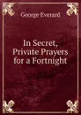In Secret, Private Prayers for a Fortnight - George Everard
