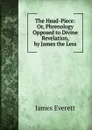 The Head-Piece: Or, Phrenology Opposed to Divine Revelation, by James the Less - James Everett