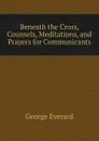 Beneath the Cross, Counsels, Meditations, and Prayers for Communicants - George Everard