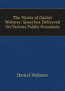 The Works of Daniel Webster: Speeches Delivered On Various Public Occasions - Daniel Webster