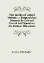 The Works of Daniel Webster .: Biographical Memoir By Edward Everet and Speeches On Various Occasions - Daniel Webster