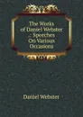 The Works of Daniel Webster .: Speeches On Various Occasions - Daniel Webster