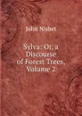 Sylva: Or, a Discourse of Forest Trees, Volume 2 - John Nisbet