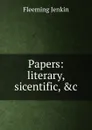 Papers: literary, sicentific, .c. - Fleeming Jenkin